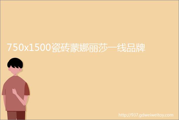 750x1500瓷砖蒙娜丽莎一线品牌